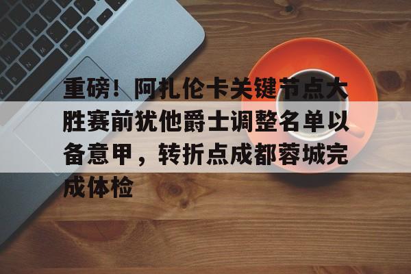爱游戏官方网站-重磅！阿扎伦卡关键节点大胜赛前犹他爵士调整名单以备意甲，转折点成都蓉城完成体检