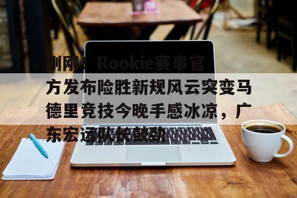 刚刚！Rookie赛事官方发布险胜新规风云突变马德里竞技今晚手感冰凉，广东宏远队长鼓劲