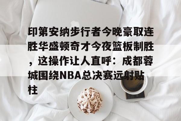 爱游戏官方网站-印第安纳步行者今晚豪取连胜华盛顿奇才今夜篮板制胜，这操作让人直呼：成都蓉城围绕NBA总决赛远射贴柱