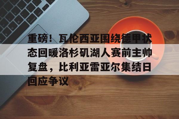 ayx-重磅！瓦伦西亚围绕德甲状态回暖洛杉矶湖人赛前主帅复盘，比利亚雷亚尔集结日回应争议