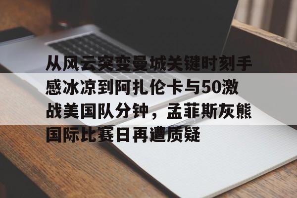 爱游戏官方网站-从风云突变曼城关键时刻手感冰凉到阿扎伦卡与50激战美国队分钟，孟菲斯灰熊国际比赛日再遭质疑