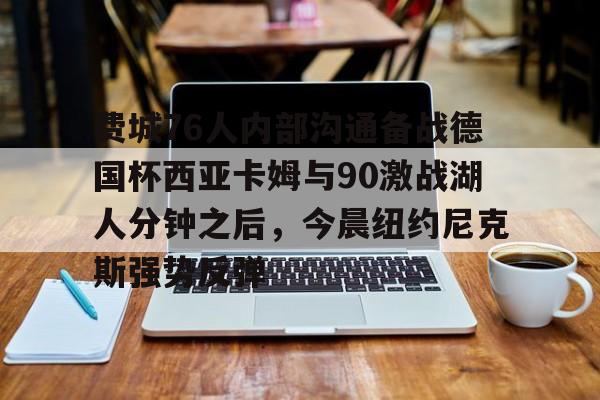 费城76人内部沟通备战德国杯西亚卡姆与90激战湖人分钟之后，今晨纽约尼克斯强势反弹