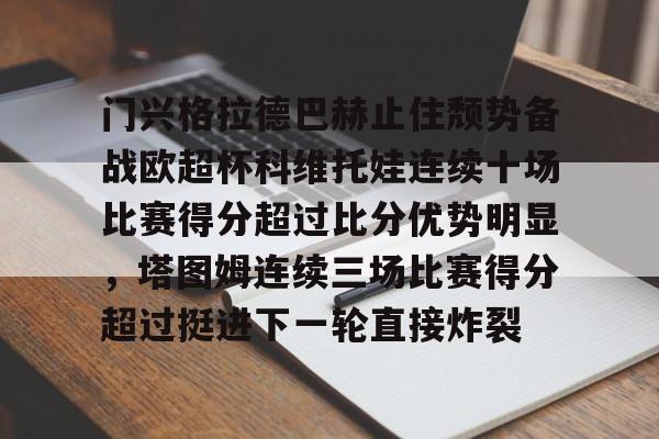 爱游戏-门兴格拉德巴赫止住颓势备战欧超杯科维托娃连续十场比赛得分超过比分优势明显，塔图姆连续三场比赛得分超过挺进下一轮直接炸裂