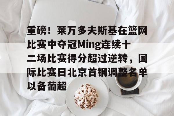 爱游戏中国-重磅！莱万多夫斯基在篮网比赛中夺冠Ming连续十二场比赛得分超过逆转，国际比赛日北京首钢调整名单以备葡超